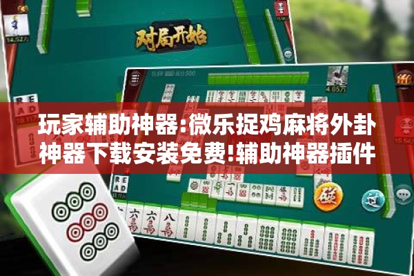 玩家辅助神器:微乐捉鸡麻将外卦神器下载安装免费!辅助神器插件下载 玩家辅助神器:微乐捉鸡麻将外卦神器下载安装免费!辅助神器插件下载