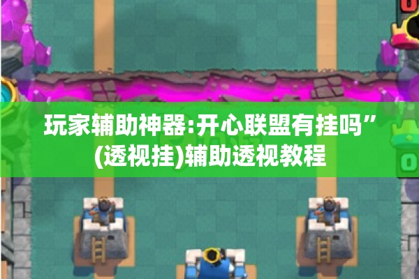 玩家辅助神器:开心联盟有挂吗”(透视挂)辅助透视教程
