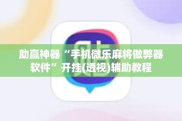 助赢神器“手机微乐麻将做弊器软件	”开挂(透视)辅助教程