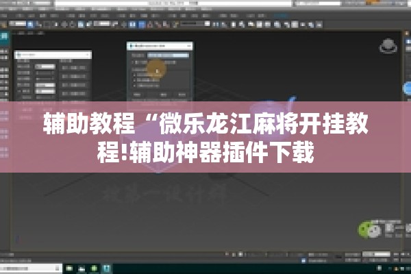 辅助教程“微乐龙江麻将开挂教程!辅助神器插件下载 辅助教程“微乐龙江麻将开挂教程!辅助神器插件下载